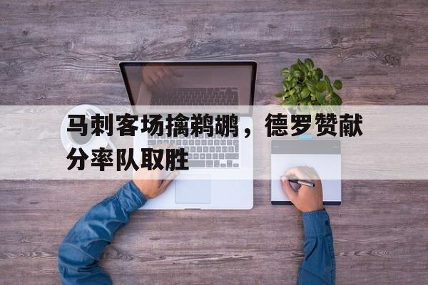 马刺客场擒鹈鹕，德罗赞献分率队取胜的简单介绍