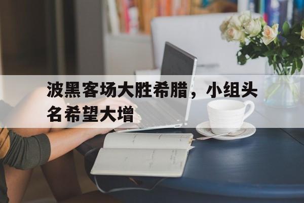 关于波黑客场大胜希腊，小组头名希望大增的信息