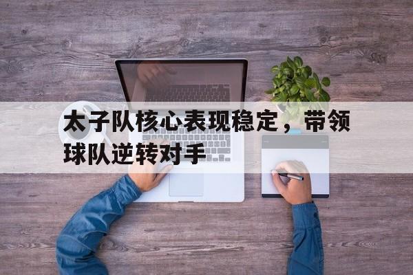 太子队核心表现稳定，带领球队逆转对手的简单介绍