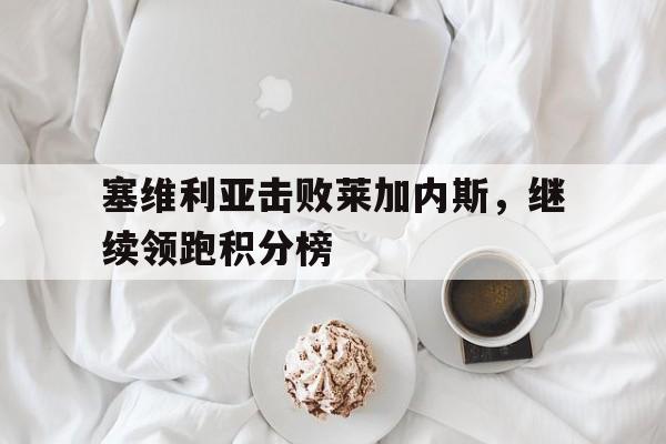 关于塞维利亚击败莱加内斯，继续领跑积分榜的信息