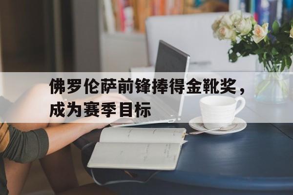 佛罗伦萨前锋捧得金靴奖，成为赛季目标