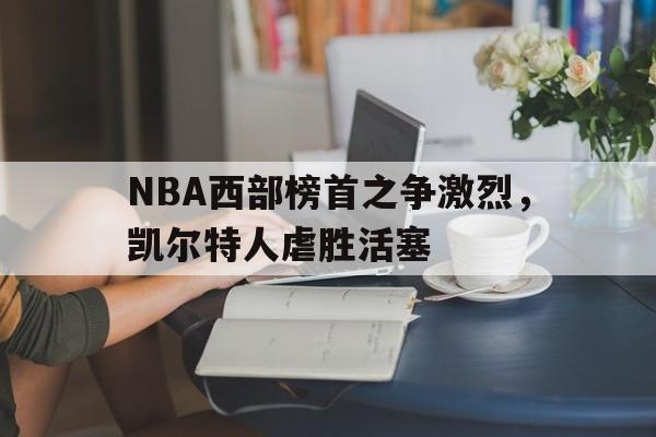 关于NBA西部榜首之争激烈，凯尔特人虐胜活塞的信息