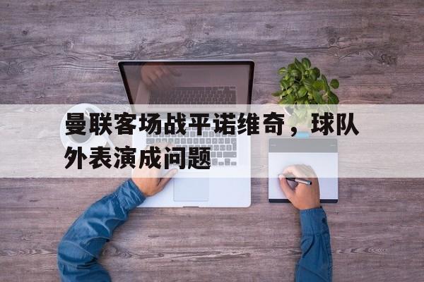 曼联客场战平诺维奇，球队外表演成问题的简单介绍
