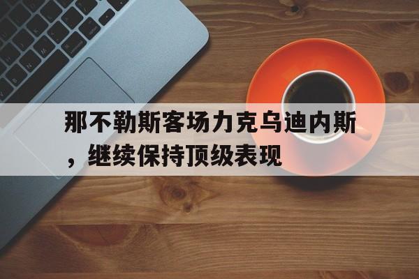 关于那不勒斯客场力克乌迪内斯，继续保持顶级表现的信息