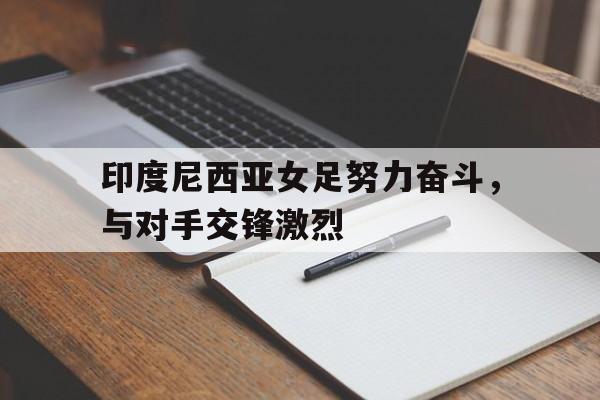 印度尼西亚女足努力奋斗，与对手交锋激烈