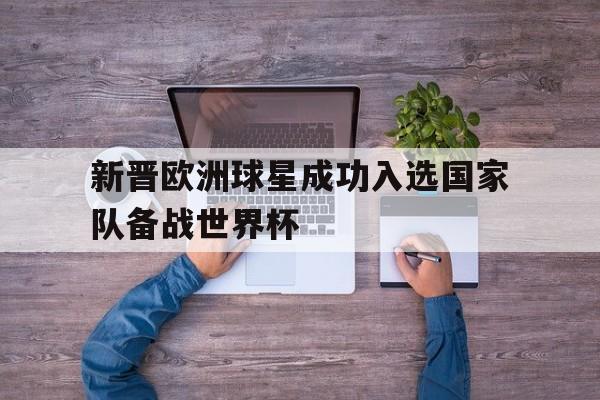 包含新晋欧洲球星成功入选国家队备战世界杯的词条