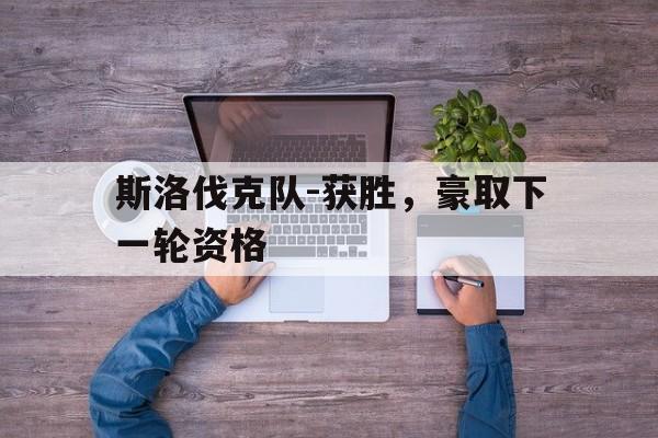 斯洛伐克队-获胜，豪取下一轮资格的简单介绍