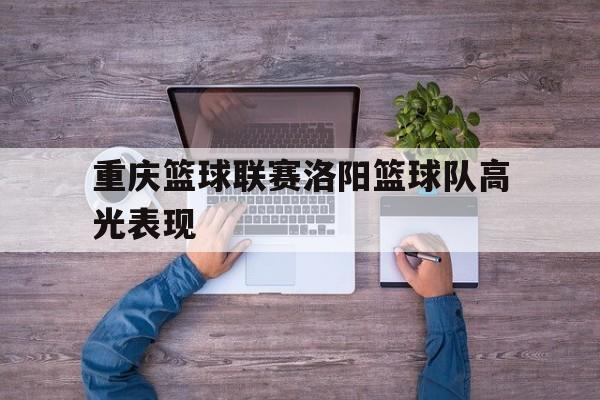 重庆篮球联赛洛阳篮球队高光表现的简单介绍