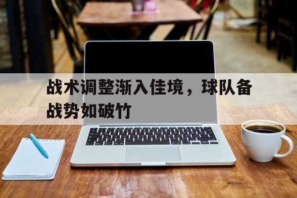 关于战术调整渐入佳境，球队备战势如破竹的信息