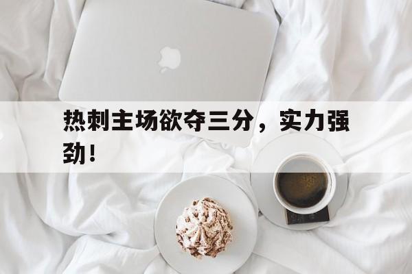 热刺主场欲夺三分，实力强劲！