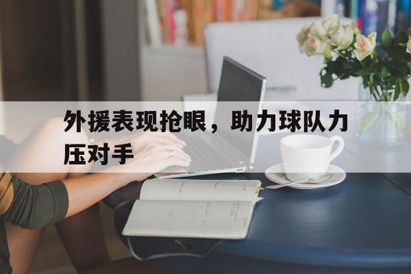 外援表现抢眼，助力球队力压对手