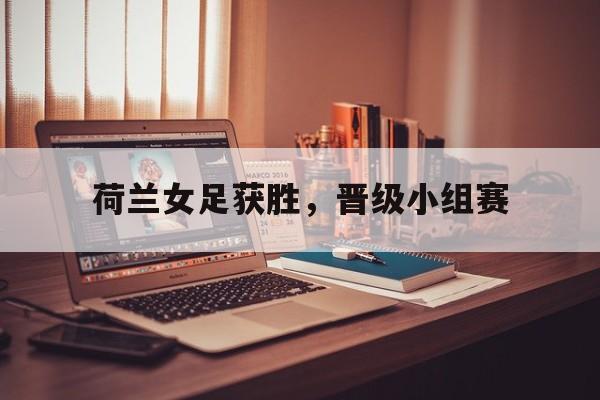 荷兰女足获胜，晋级小组赛