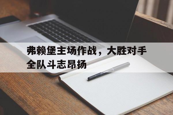 弗赖堡主场作战，大胜对手全队斗志昂扬的简单介绍