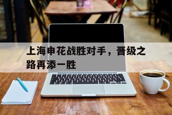 上海申花战胜对手，晋级之路再添一胜的简单介绍