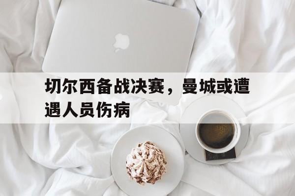 包含切尔西备战决赛，曼城或遭遇人员伤病的词条