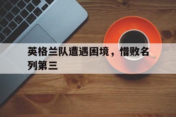 英格兰队遭遇困境，惜败名列第三