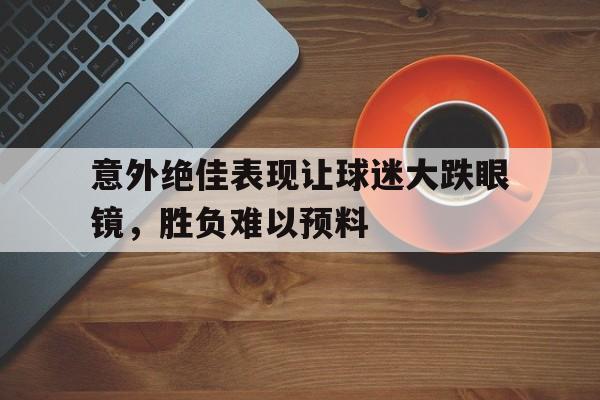 意外绝佳表现让球迷大跌眼镜，胜负难以预料的简单介绍