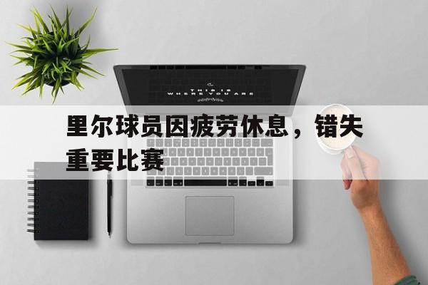 里尔球员因疲劳休息，错失重要比赛