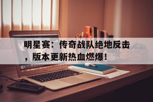 明星赛：传奇战队绝地反击，版本更新热血燃爆！