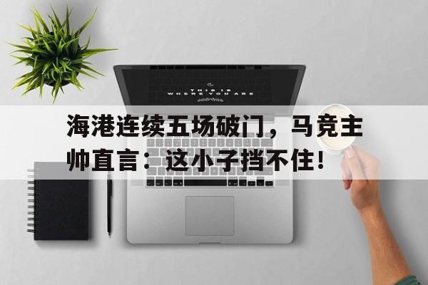 海港连续五场破门，马竞主帅直言：这小子挡不住！