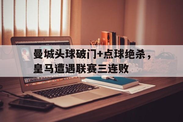 曼城头球破门+点球绝杀，皇马遭遇联赛三连败曼城皇马点球大战视频
