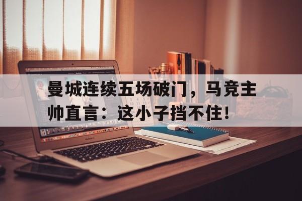 曼城连续五场破门，马竞主帅直言：这小子挡不住！