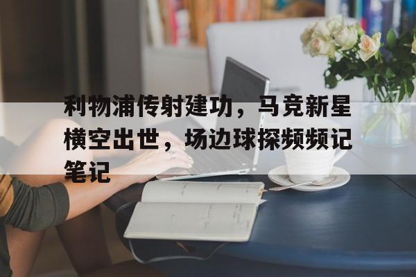 利物浦传射建功，马竞新星横空出世，场边球探频频记笔记利物浦引援目标最新消息